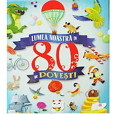 Lumea noastra in 80 de povesti..